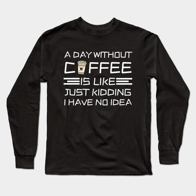 A Day Without Coffee Just Kidding I Have No Idea Long Sleeve T-Shirt by Teewyld